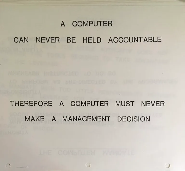 A computer can never be held accountable. Therefore a computer must never make a management decision.